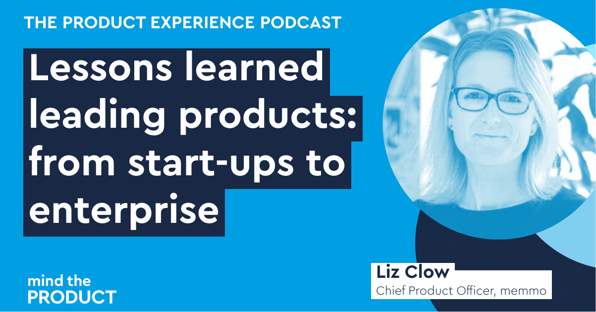 Lessons learned leading products: from start-ups to enterprises - Liz Clow on The Product Experience